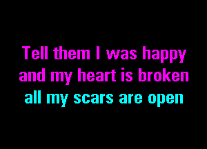 Tell them I was happy

and my heart is broken
all my scars are open