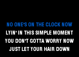 H0 OHE'S ON THE CLOCK HOW

LYIH' IN THIS SIMPLE MOMENT

YOU DON'T GOTTA WORRY HOW
JUST LET YOUR HAIR DOWN