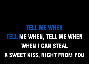 TELL ME WHEN
TELL ME WHEN, TELL ME WHEN
WHEN I CAN STEAL
A SWEET KISS, RIGHT FROM YOU