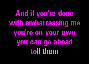 And if you're done
with embarrassing me
you're on your own
you can go ahead
tell them