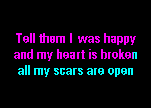 Tell them I was happy

and my heart is broken
all my scars are open