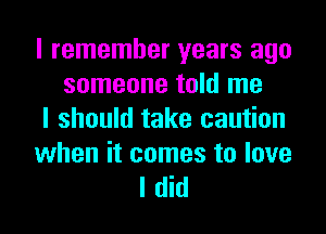 I remember years ago
someone told me
I should take caution

when it comes to love
I did