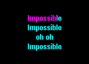 Impossible
Impossible

oh oh
Impossible