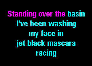 Standing over the basin
I've been washing

my face in
iet black mascara
racing