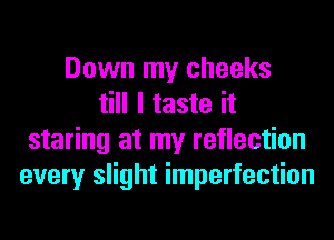 Down my cheeks
till I taste it
staring at my reflection
every slight imperfection