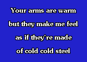 Your arms are warm
but they make me feel
as if they're made

of cold cold steel