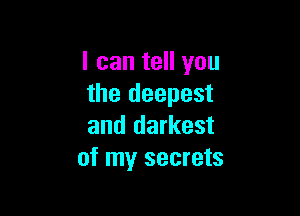 I can tell you
the deepest

and darkest
of my secrets