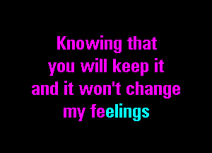 Knowing that
you will keep it

and it won't change
my feelings