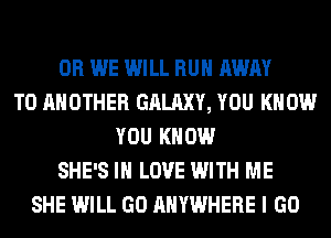 0R WE WILL RUN AWAY
TO ANOTHER GALAXY, YOU KNOW
YOU KNOW
SHE'S IN LOVE WITH ME
SHE WILL GO ANYWHERE I GO