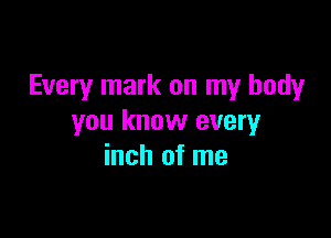 Every mark on my body

you know every
inch of me