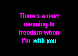 There's a new
meaning to

freedom when
I'm with you
