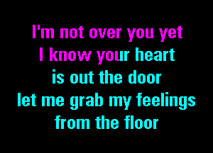 I'm not over you yet
I know your heart

is out the door
let me grab my feelings
from the floor