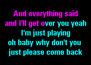 And everything said
and I'll get over you yeah
I'm iust playing
oh baby why don't you
iust please come back