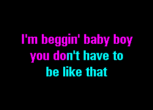 I'm heggin' baby boy

you don't have to
be like that