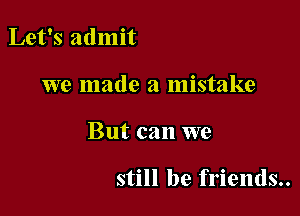 Let's admit

we made a mistake

But can we

still be friends..