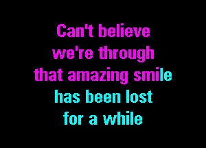 Can't believe
we're through

that amazing smile
has been lost
for a while