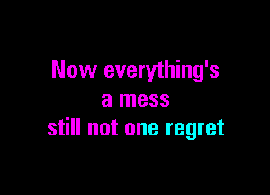 Now everything's

a mess
still not one regret