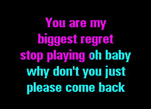 You are my
biggest regret

stop playing oh baby
why don't you iust
please come back