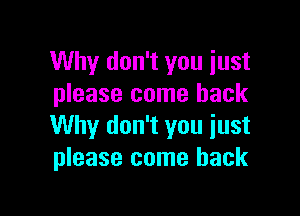 Why don't you just
please come back

Why don't you just
please come back