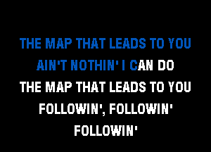 THE MAP THAT LEADS TO YOU
AIN'T HOTHlH'I CAN DO
THE MAP THAT LEADS TO YOU
FOLLOWIH', FOLLOWIH'
FOLLOWIH'
