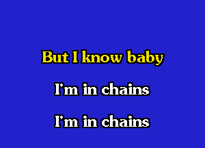 But I know baby

I'm in chains

I'm in chains