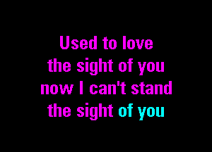 Used to love
the sight of you

now I can't stand
the sight of you