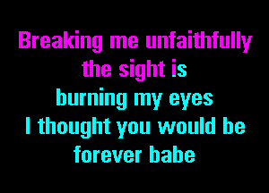 Breaking me unfaithfully
the sight is
burning my eyes
I thought you would be
forever hahe