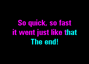 So quick, so fast

it went just like that
The end!