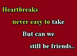 Heartbreaks

never easy to take

But can we

still be friends..