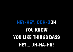 HEY-HEY, OOH-OOH

YOU KNOW
YOU LIKE THINGS BASS
HEY... UH-HA-HA!