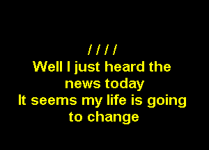 l l l 1
Well I just heard the

news today
It seems my life is going
to change