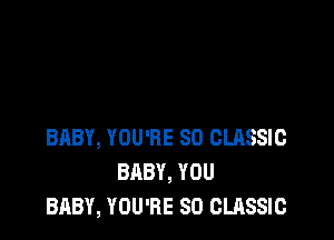 BABY, YOU'RE SO CLASSIC
BABY, YOU
BABY, YOU'RE SO CLASSIC