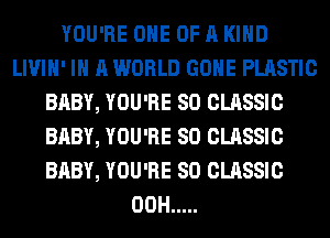 YOU'RE ONE OF A KIND
LIVIH' IN A WORLD GONE PLASTIC
BABY, YOU'RE SO CLASSIC
BABY, YOU'RE SO CLASSIC
BABY, YOU'RE SO CLASSIC
00H .....