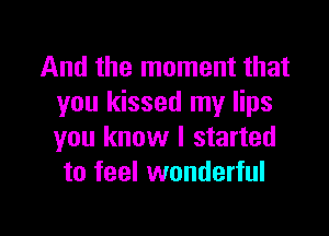 And the moment that
you kissed my lips

you know I started
to feel wonderful