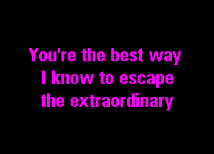 You're the best way

I know to escape
the extraordinaryr