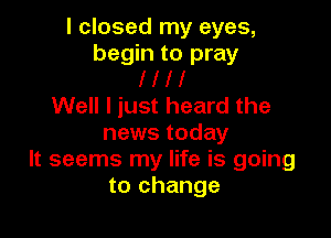 I closed my eyes,
begin to pray
llll
Well I just heard the

news today
It seems my life is going
to change