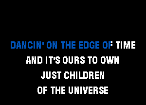 DANCIH' ON THE EDGE OF TIME
AND IT'S OURS TO OWN
JUST CHILDREN
OF THE UNIVERSE