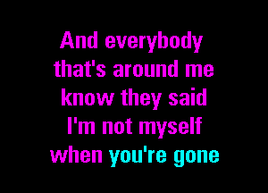 And everybody
that's around me

know they said
I'm not myself
when you're gone