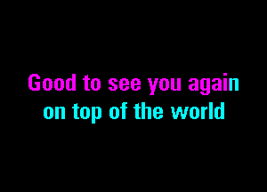 Good to see you again

on top of the world