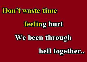 Don't waste time

feeling hurt

We been through

hell together..