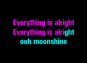 Everything is alright

Everything is alright
ooh moonshine