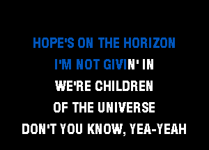 HOPE'S ON THE HORIZON
I'M NOT GIVIH' IH
WE'RE CHILDREN
OF THE UNIVERSE

DON'T YOU KNOW, YEA-YEAH