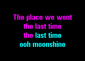 The place we went
the last time

the last time
ooh moonshine