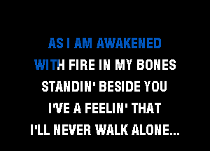 AS I AM RWRKENED
WITH FIRE IN MY BONES
STANDIN' BESIDE YOU
WE A FEELIH' THAT
I'LL NEVER WALK ALONE...