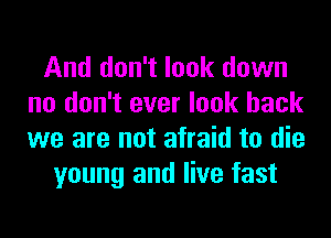 And don't look down
no don't ever look back
we are not afraid to die

young and live fast