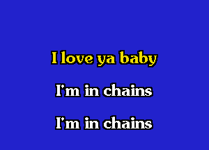 I love ya baby

I'm in chains

I'm in chains