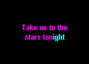 Take us to the

stars tonight