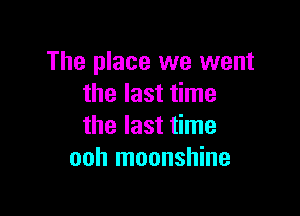 The place we went
the last time

the last time
ooh moonshine