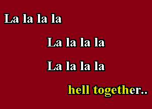 La la la la
La la la la

La la la la

hell t0gether..