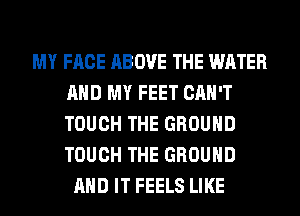 MY FACE ABOVE THE WATER
AND MY FEET CAN'T
TOUCH THE GROUND
TOUCH THE GROUND

AND IT FEELS LIKE